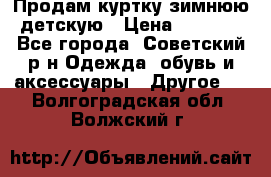 Продам куртку зимнюю детскую › Цена ­ 2 000 - Все города, Советский р-н Одежда, обувь и аксессуары » Другое   . Волгоградская обл.,Волжский г.